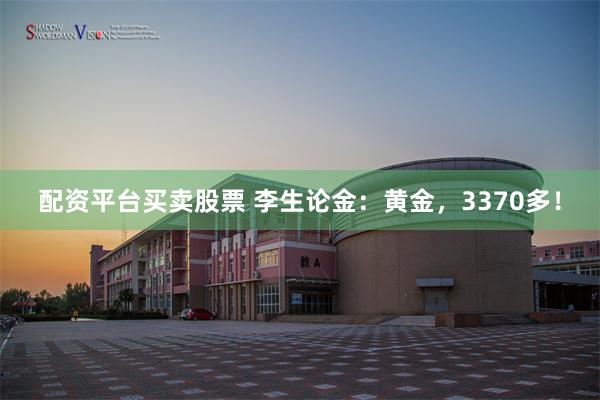 配资平台买卖股票 李生论金：黄金，3370多！
