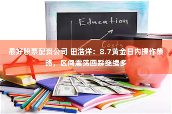 最好股票配资公司 田浩洋：8.7黄金日内操作策略，区间震荡回踩继续多