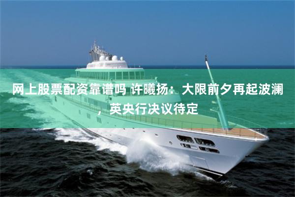 网上股票配资靠谱吗 许曦扬：大限前夕再起波澜，英央行决议待定
