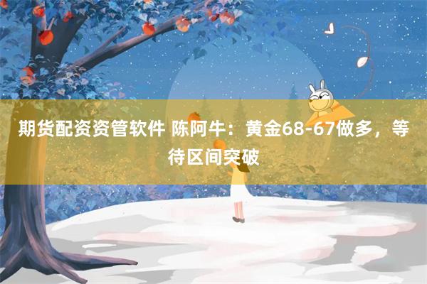 期货配资资管软件 陈阿牛：黄金68-67做多，等待区间突破