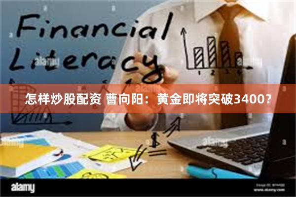 怎样炒股配资 曹向阳：黄金即将突破3400？