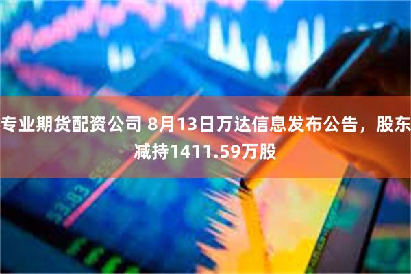 专业期货配资公司 8月13日万达信息发布公告，股东减持1411.59万股