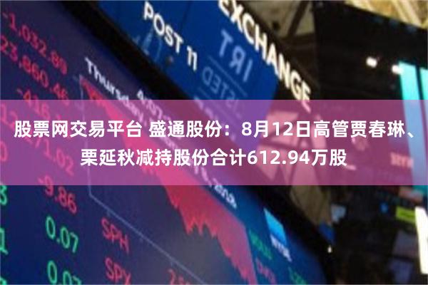 股票网交易平台 盛通股份:8月12日高管贾春琳、栗延秋减持股份合计612.94万股