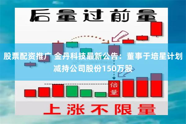 股票配资推广 金丹科技最新公告：董事于培星计划减持公司股份150万股