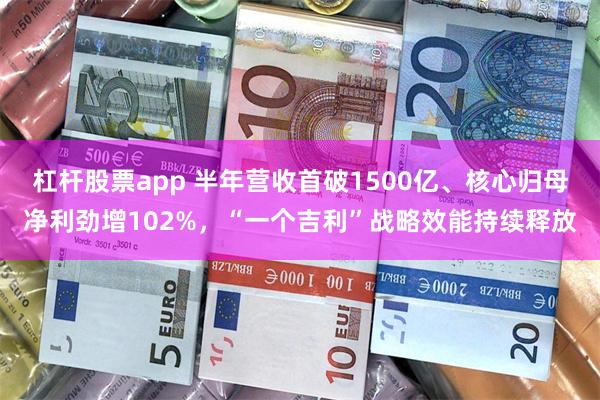 杠杆股票app 半年营收首破1500亿、核心归母净利劲增102%，“一个吉利”战略效能持续释放