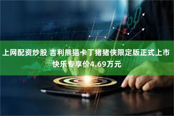 上网配资炒股 吉利熊猫卡丁猪猪侠限定版正式上市 快乐专享价4.69万元