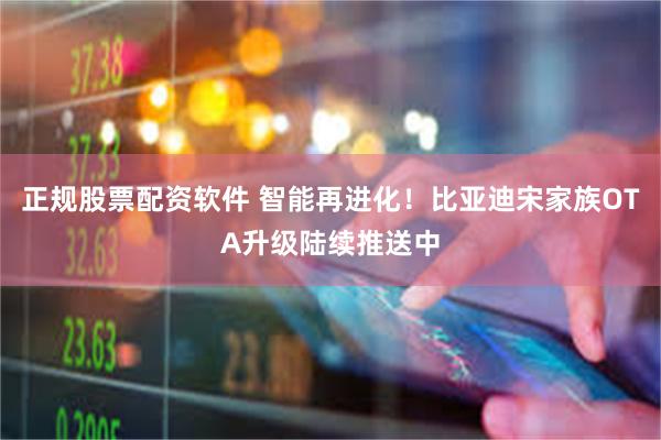 正规股票配资软件 智能再进化！比亚迪宋家族OTA升级陆续推送中