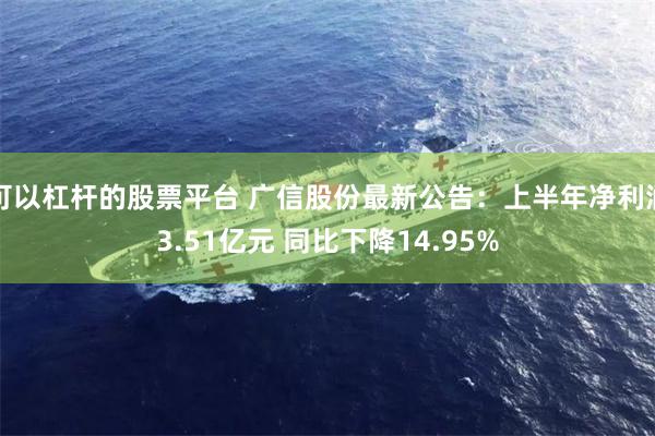 可以杠杆的股票平台 广信股份最新公告：上半年净利润3.51亿元 同比下降14.95%
