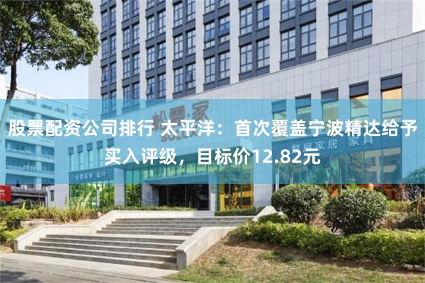 股票配资公司排行 太平洋：首次覆盖宁波精达给予买入评级，目标价12.82元