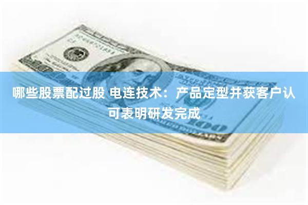 哪些股票配过股 电连技术：产品定型并获客户认可表明研发完成