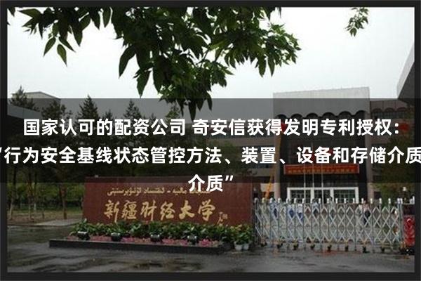 国家认可的配资公司 奇安信获得发明专利授权：“行为安全基线状态管控方法、装置、设备和存储介质”