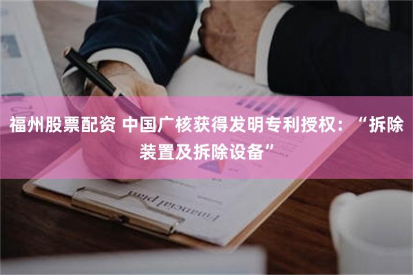 福州股票配资 中国广核获得发明专利授权：“拆除装置及拆除设备”