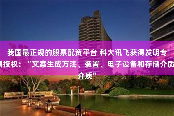 我国最正规的股票配资平台 科大讯飞获得发明专利授权：“文案生成方法、装置、电子设备和存储介质”