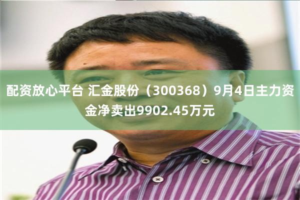 配资放心平台 汇金股份（300368）9月4日主力资金净卖出9902.45万元