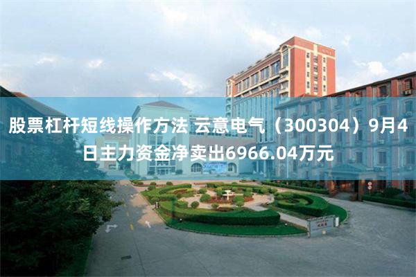 股票杠杆短线操作方法 云意电气（300304）9月4日主力资金净卖出6966.04万元