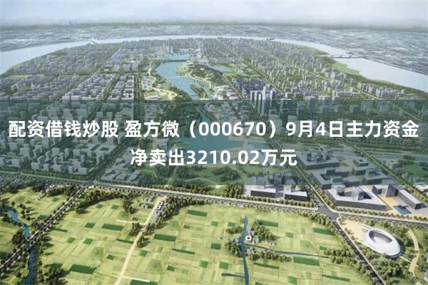 配资借钱炒股 盈方微（000670）9月4日主力资金净卖出3210.02万元