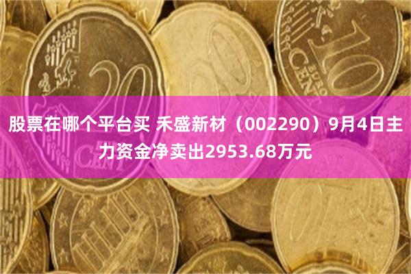 股票在哪个平台买 禾盛新材（002290）9月4日主力资金净卖出2953.68万元