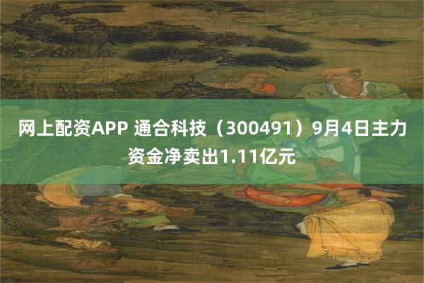 网上配资APP 通合科技（300491）9月4日主力资金净卖出1.11亿元