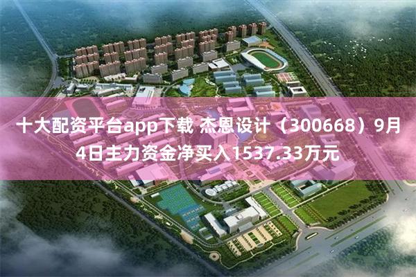 十大配资平台app下载 杰恩设计（300668）9月4日主力资金净买入1537.33万元
