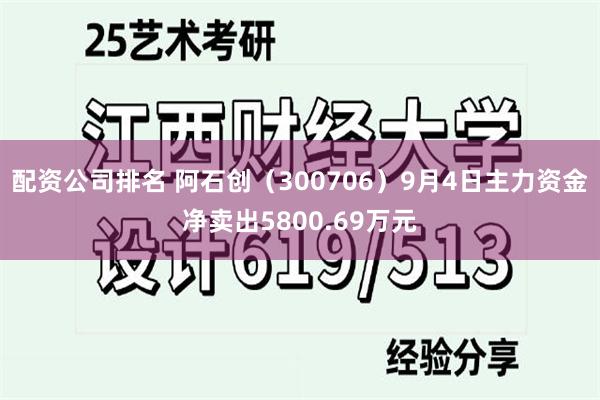 配资公司排名 阿石创（300706）9月4日主力资金净卖出5800.69万元
