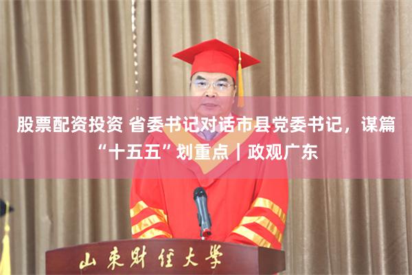 股票配资投资 省委书记对话市县党委书记，谋篇“十五五”划重点｜政观广东