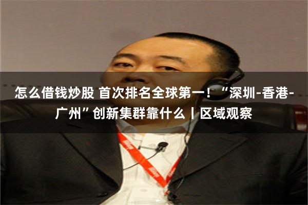 怎么借钱炒股 首次排名全球第一！“深圳-香港-广州”创新集群靠什么丨区域观察