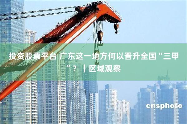 投资股票平台 广东这一地方何以晋升全国“三甲”？｜区域观察