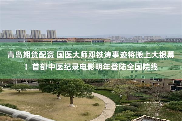 青岛期货配资 国医大师邓铁涛事迹将搬上大银幕！首部中医纪录电影明年登陆全国院线