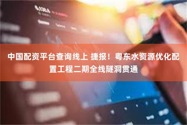 中国配资平台查询线上 捷报！粤东水资源优化配置工程二期全线隧洞贯通