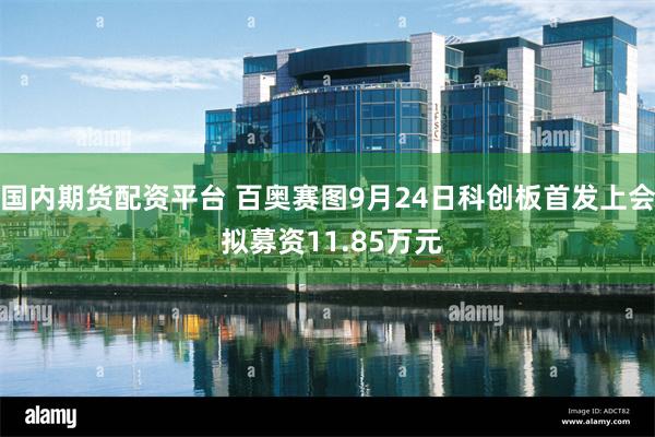 国内期货配资平台 百奥赛图9月24日科创板首发上会 拟募资11.85万元