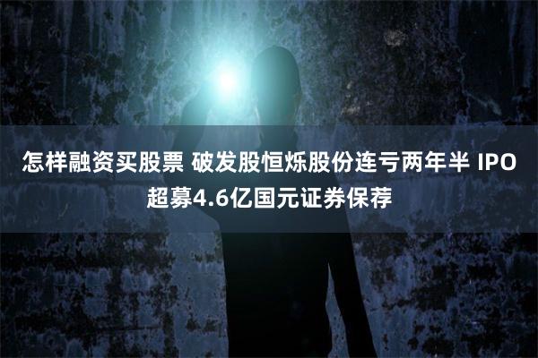 怎样融资买股票 破发股恒烁股份连亏两年半 IPO超募4.6亿国元证券保荐