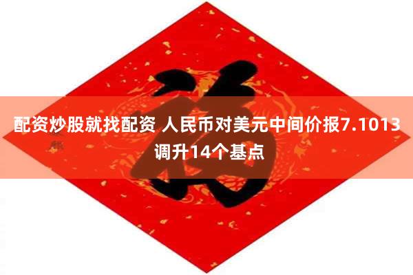 配资炒股就找配资 人民币对美元中间价报7.1013 调升14个基点
