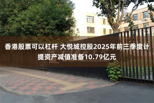 香港股票可以杠杆 大悦城控股2025年前三季度计提资产减值准备10.79亿元