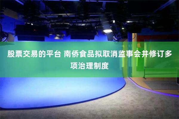 股票交易的平台 南侨食品拟取消监事会并修订多项治理制度