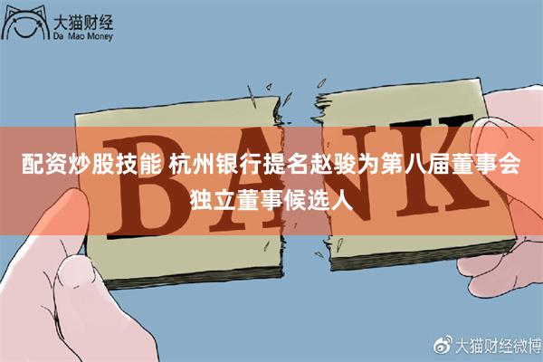 配资炒股技能 杭州银行提名赵骏为第八届董事会独立董事候选人