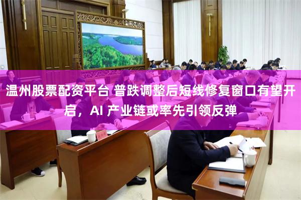 温州股票配资平台 普跌调整后短线修复窗口有望开启，AI 产业链或率先引领反弹