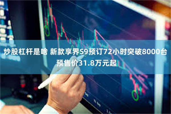 炒股杠杆是啥 新款享界S9预订72小时突破8000台 预售价31.8万元起
