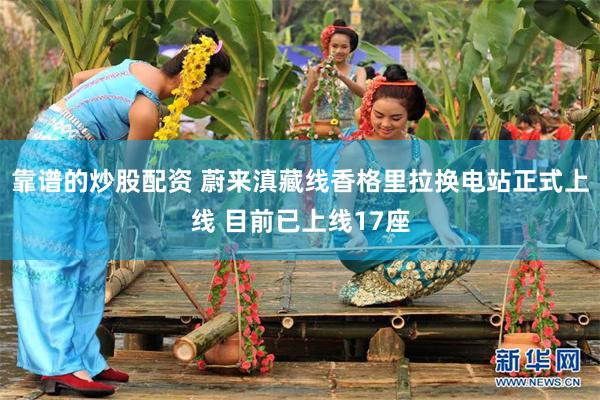 靠谱的炒股配资 蔚来滇藏线香格里拉换电站正式上线 目前已上线17座