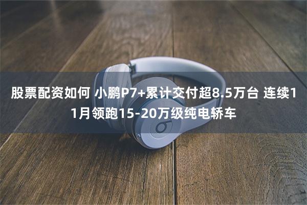 股票配资如何 小鹏P7+累计交付超8.5万台 连续11月领跑15-20万级纯电轿车