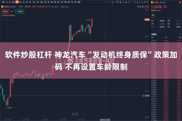 软件炒股杠杆 神龙汽车“发动机终身质保”政策加码 不再设置车龄限制