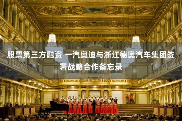 股票第三方融资 一汽奥迪与浙江德奥汽车集团签署战略合作备忘录