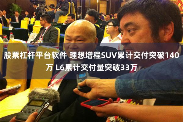 股票杠杆平台软件 理想增程SUV累计交付突破140万 L6累计交付量突破33万