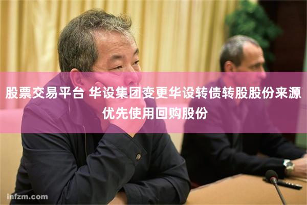 股票交易平台 华设集团变更华设转债转股股份来源 优先使用回购股份