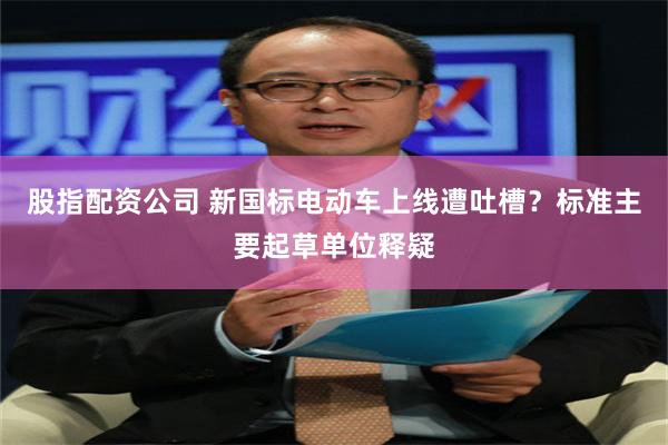 股指配资公司 新国标电动车上线遭吐槽？标准主要起草单位释疑