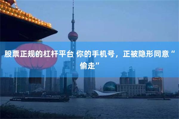 股票正规的杠杆平台 你的手机号，正被隐形同意“偷走”
