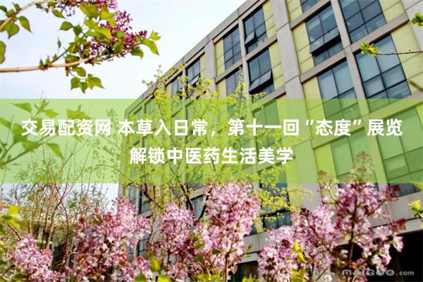 交易配资网 本草入日常，第十一回“态度”展览解锁中医药生活美学