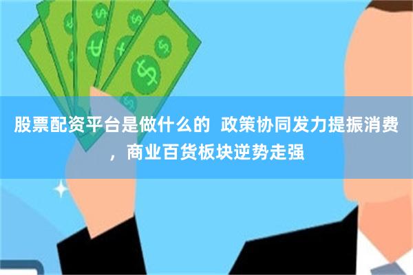 股票配资平台是做什么的  政策协同发力提振消费，商业百货板块逆势走强
