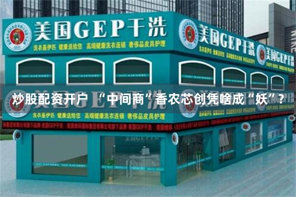炒股配资开户  “中间商”香农芯创凭啥成“妖”?