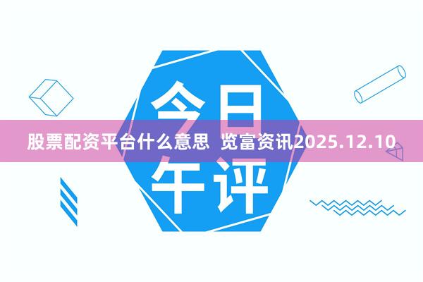 股票配资平台什么意思  览富资讯2025.12.10
