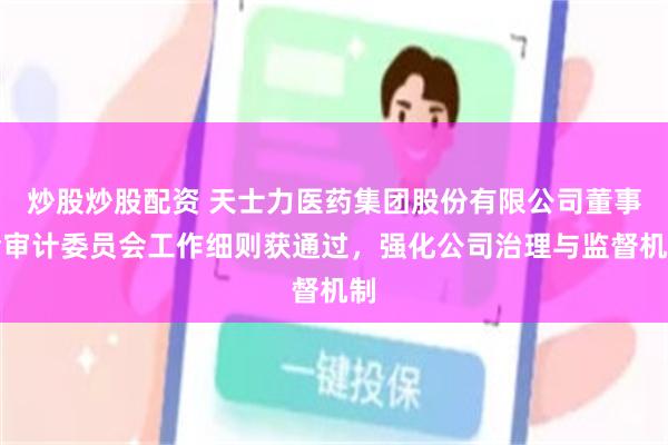 炒股炒股配资 天士力医药集团股份有限公司董事会审计委员会工作细则获通过，强化公司治理与监督机制